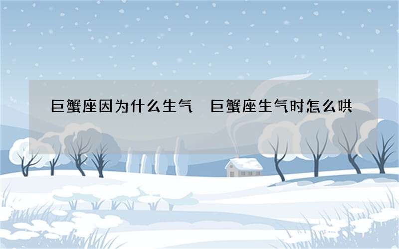巨蟹座因为什么生气 巨蟹座生气时怎么哄